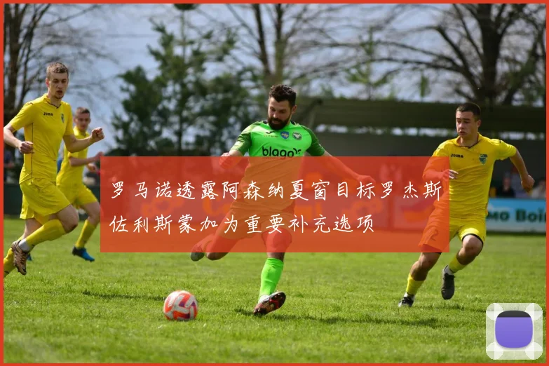 罗马诺透露阿森纳夏窗目标罗杰斯佐利斯蒙加为重要补充选项