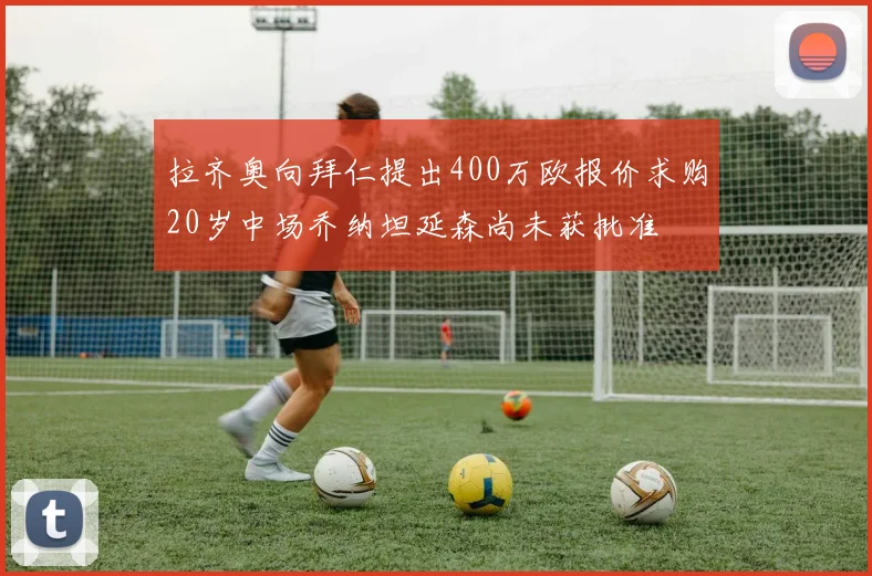 拉齐奥向拜仁提出400万欧报价求购20岁中场乔纳坦延森尚未获批准