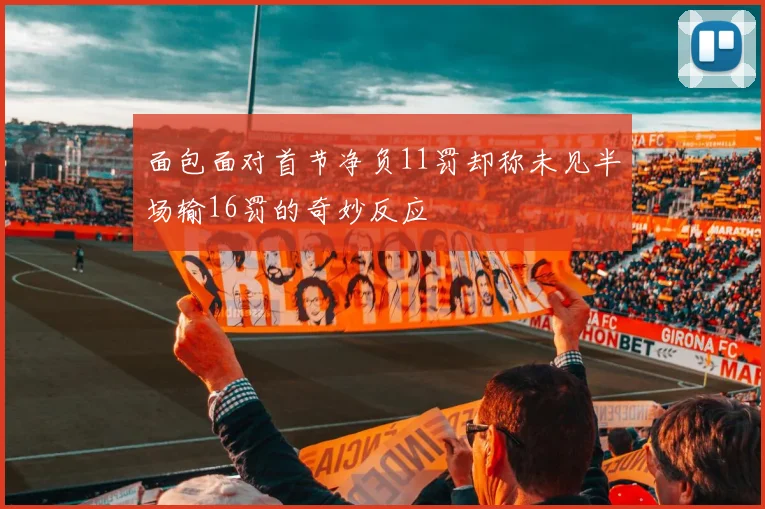 面包面对首节净负11罚却称未见半场输16罚的奇妙反应