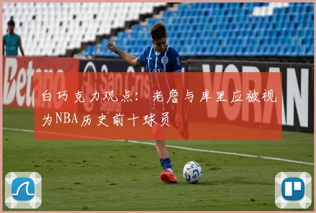 白巧克力观点：老詹与库里应被视为NBA历史前十球员