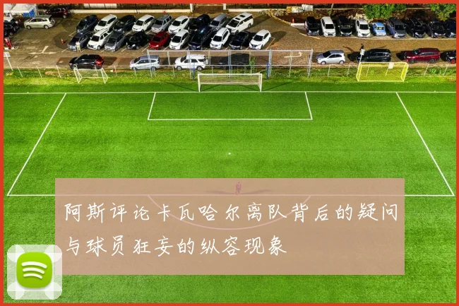 阿斯评论卡瓦哈尔离队背后的疑问与球员狂妄的纵容现象