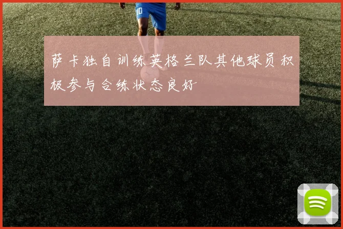 萨卡独自训练英格兰队其他球员积极参与合练状态良好