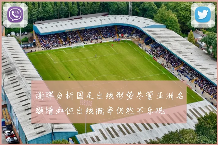 谢晖分析国足出线形势尽管亚洲名额增加但出线概率仍然不乐观