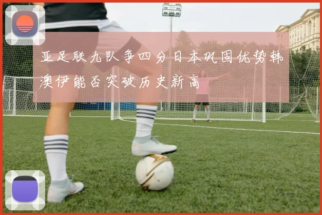 亚足联九队争四分日本巩固优势韩澳伊能否突破历史新高