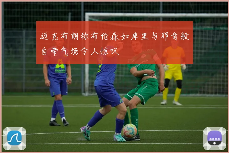 迈克布朗称布伦森如库里与邓肯般自带气场令人惊叹