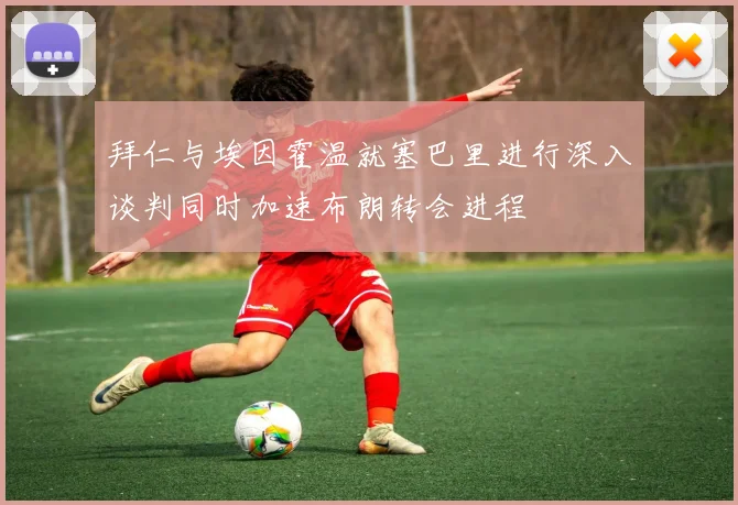 拜仁与埃因霍温就塞巴里进行深入谈判同时加速布朗转会进程