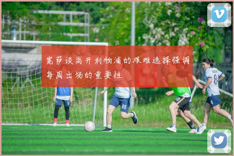 宽萨谈离开利物浦的艰难选择强调每周出场的重要性