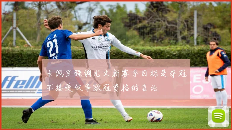 卡佩罗强调尤文新赛季目标是夺冠不接受仅争欧冠资格的言论