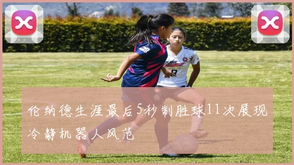 伦纳德生涯最后5秒制胜球11次展现冷静机器人风范