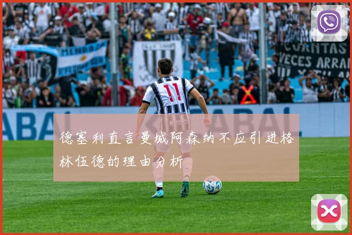 德塞利直言曼城阿森纳不应引进格林伍德的理由分析