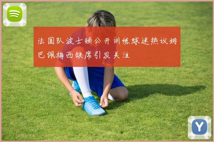 法国队波士顿公开训练球迷热议姆巴佩梅西缺席引发关注