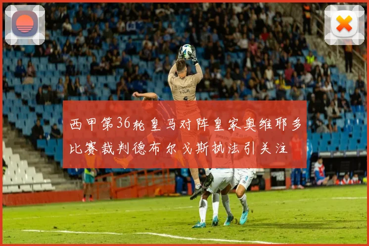 西甲第36轮皇马对阵皇家奥维耶多比赛裁判德布尔戈斯执法引关注