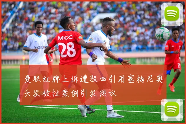 曼联红牌上诉遭驳回引用塞梅尼奥头发被拉案例引发热议