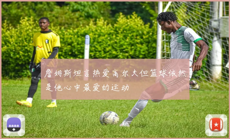 詹姆斯坦言热爱高尔夫但篮球依然是他心中最爱的运动