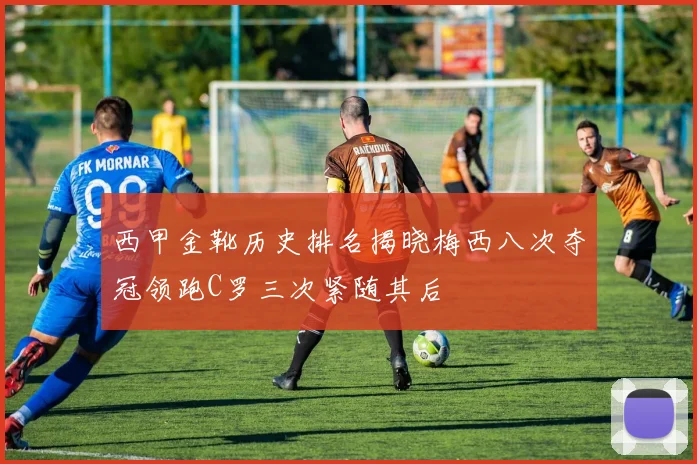西甲金靴历史排名揭晓梅西八次夺冠领跑C罗三次紧随其后