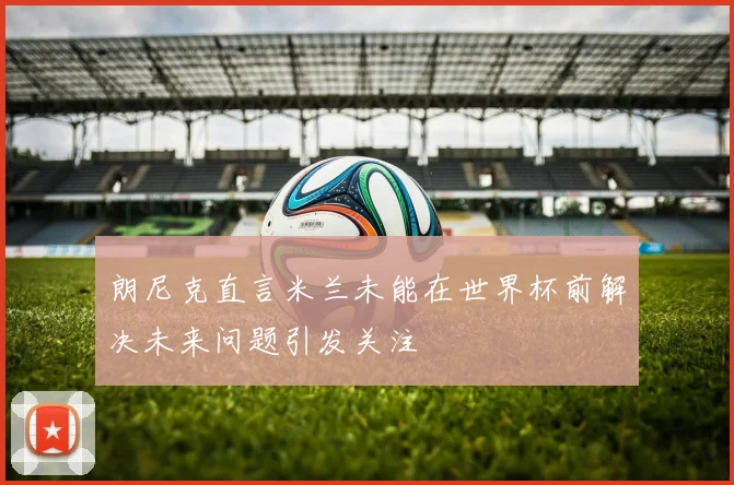 朗尼克直言米兰未能在世界杯前解决未来问题引发关注