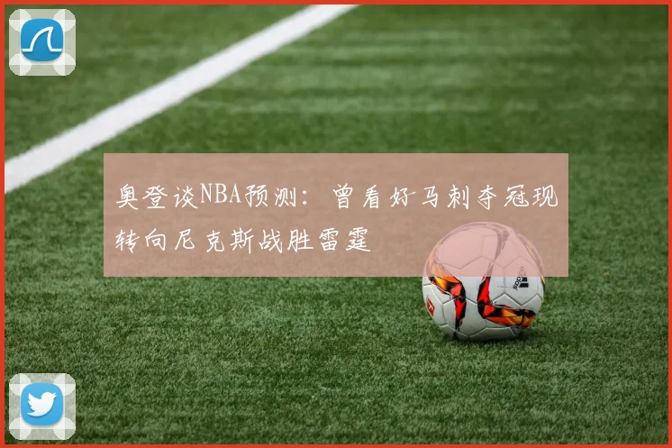 奥登谈NBA预测：曾看好马刺夺冠现转向尼克斯战胜雷霆