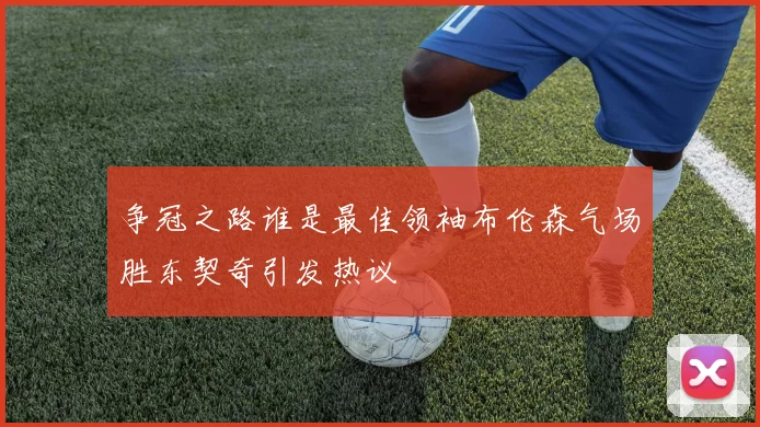 争冠之路谁是最佳领袖布伦森气场胜东契奇引发热议