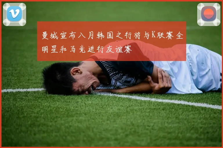曼城宣布八月韩国之行将与K联赛全明星和马竞进行友谊赛