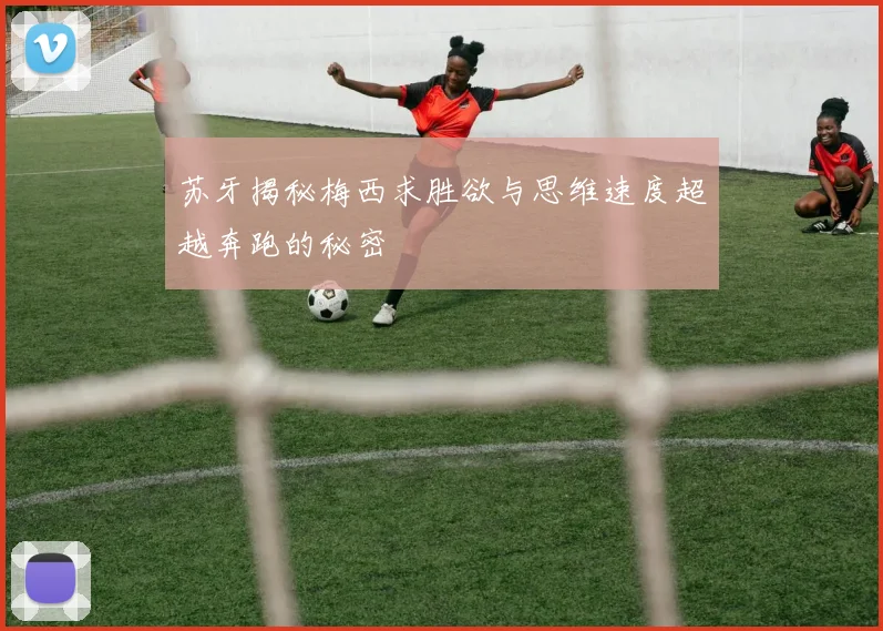 苏牙揭秘梅西求胜欲与思维速度超越奔跑的秘密