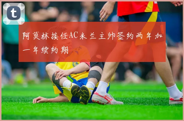 阿莫林接任AC米兰主帅签约两年加一年续约期