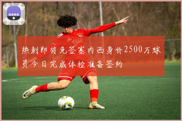 热刺即将免签塞内西身价2500万球员今日完成体检准备签约