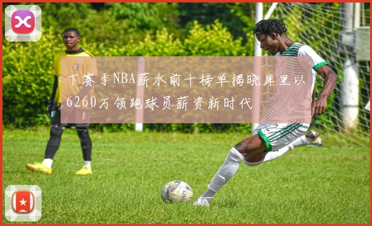 下赛季NBA薪水前十榜单揭晓库里以6260万领跑球员薪资新时代