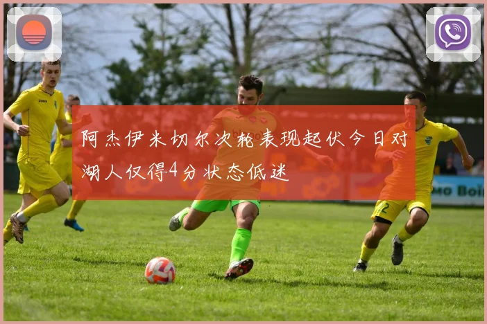 阿杰伊米切尔次轮表现起伏今日对湖人仅得4分状态低迷