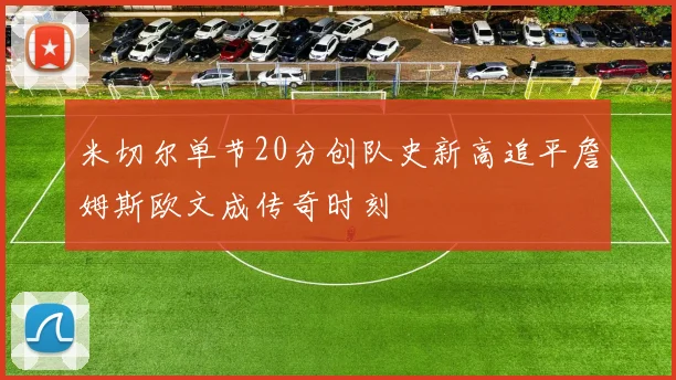 米切尔单节20分创队史新高追平詹姆斯欧文成传奇时刻