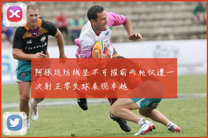 阿根廷防线坚不可摧前两轮仅遭一次射正零失球表现卓越