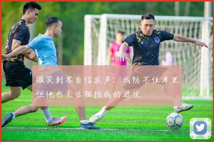 微笑刺客自信发声：我防不住库里但他也无法阻挡我的进攻