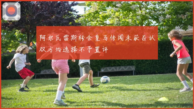 阿尔瓦雷斯转会皇马传闻未获否认双方均选择不予置评
